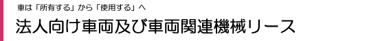 法人向け車両及び車両関連機械リース - 車は「所有する」から「使用する」の時代です。